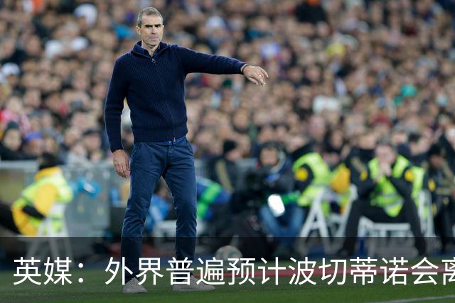 英媒：外界普遍预计波切蒂诺会离任，他在英超有未完成的事业